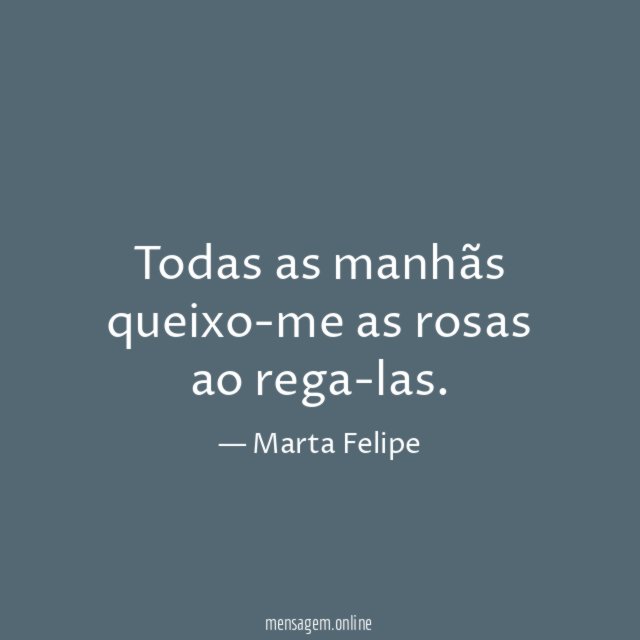 Todas as manhãs queixo-me as rosas ao rega-las