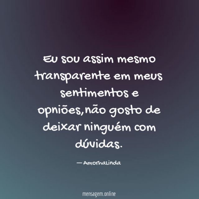 Eu sou assim mesmo transparente em meus sentimentos e opniões