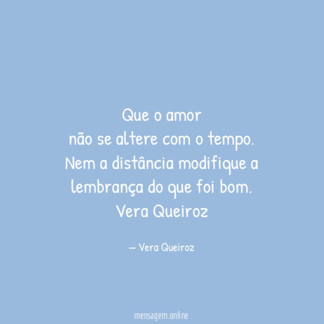 Que o amor
não se altere com o tempo.
Nem a distância modifique a
lembrança do que foi bom.