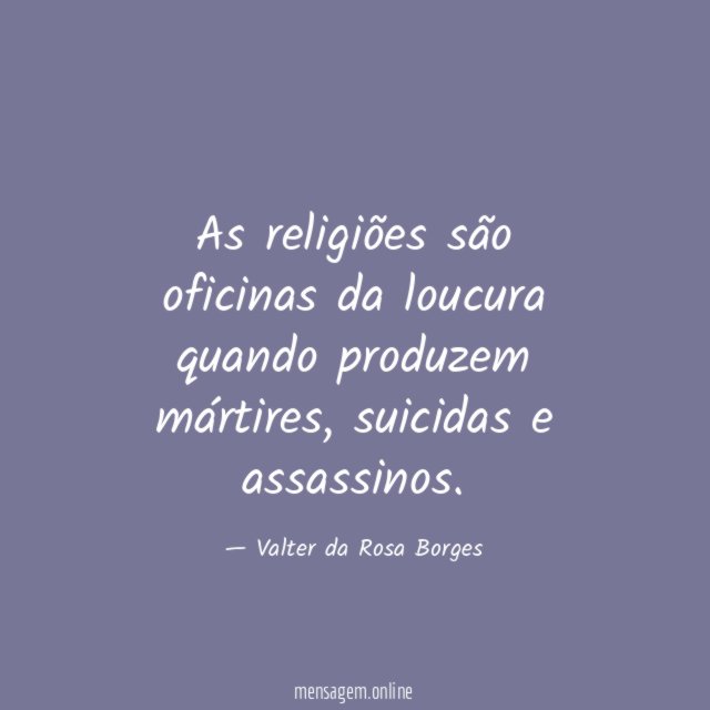 As religiões são oficinas da loucura quando produzem mártires