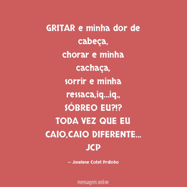 GRITAR e minha dor de cabeça,
chorar e minha cachaça,
sorrir e minha ressaca,iq…iq.,
SÓBREO EU?!?