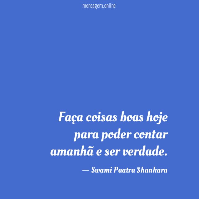 Faça coisas boas hoje para poder contar amanhã e ser verdade