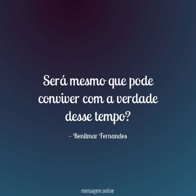 Será mesmo que pode conviver com a verdade desse tempo