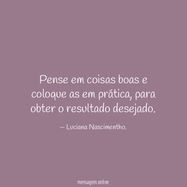 Pense em coisas boas e coloque as em prática