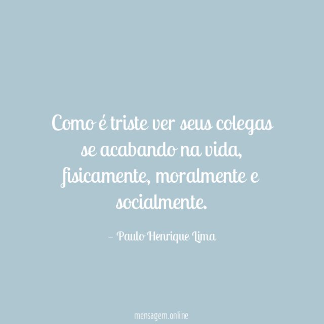 Como é triste ver seus colegas se acabando na vida
