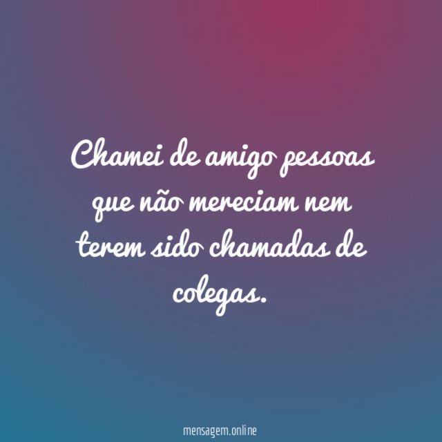 Chamei de amigo pessoas que não mereciam nem