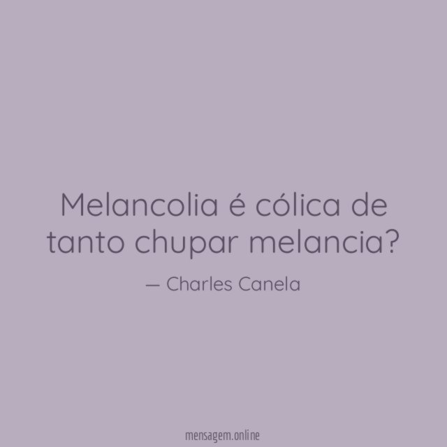 Melancolia é cólica de tanto chupar melancia