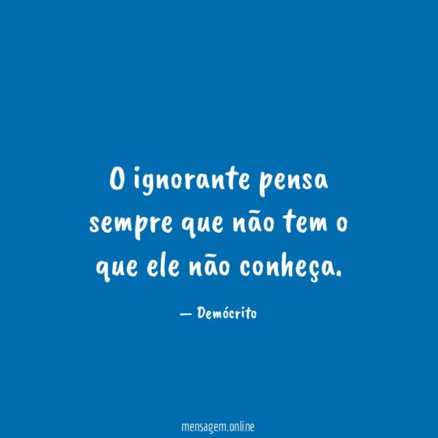 O ignorante pensa sempre que não tem