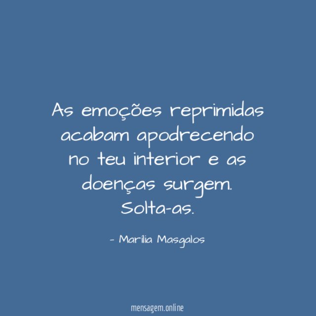 As emoções reprimidas acabam apodrecendo no teu interior