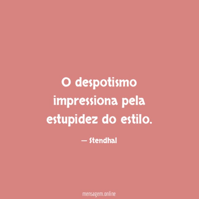 O despotismo impressiona pela estupidez do estilo