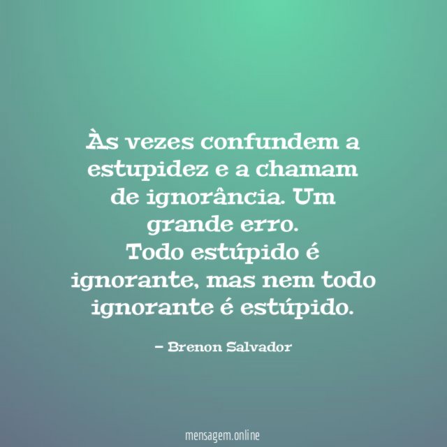 Às vezes confundem a estupidez e a chamam de ignorância