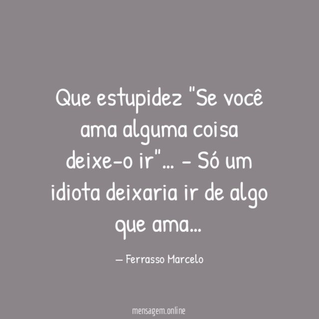 Que estupidez "Se você ama alguma coisa deixe-o ir"