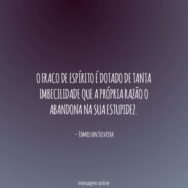 O fraco de espírito é dotado de tanta