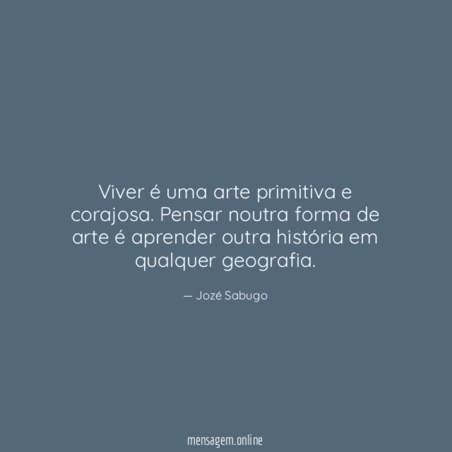 Viver é uma arte primitiva e corajosa