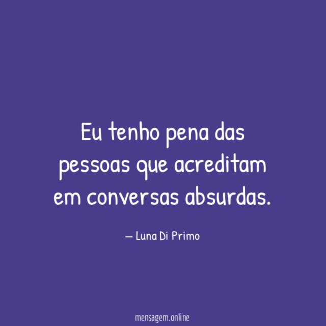 Eu tenho pena das pessoas que acreditam em conversas absurdas