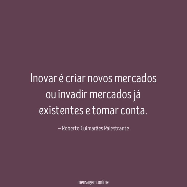 Inovar é criar novos mercados ou invadir mercados já existentes e tomar conta