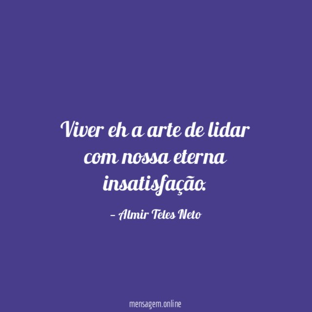 Viver eh a arte de lidar com nossa eterna insatisfação