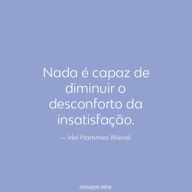 Nada é capaz de diminuir o desconforto da insatisfação