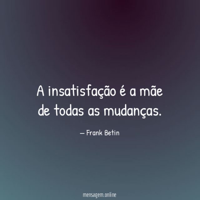 A insatisfação é a mãe de todas as mudanças