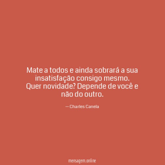 Mate a todos e ainda sobrará a sua insatisfação consigo mesmo.