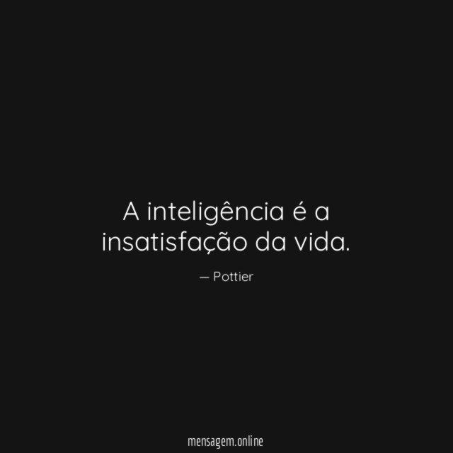 A inteligência é a insatisfação da vida