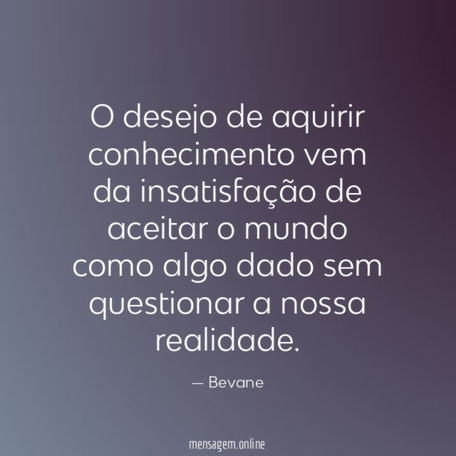 O desejo de aquirir conhecimento vem da insatisfação de
