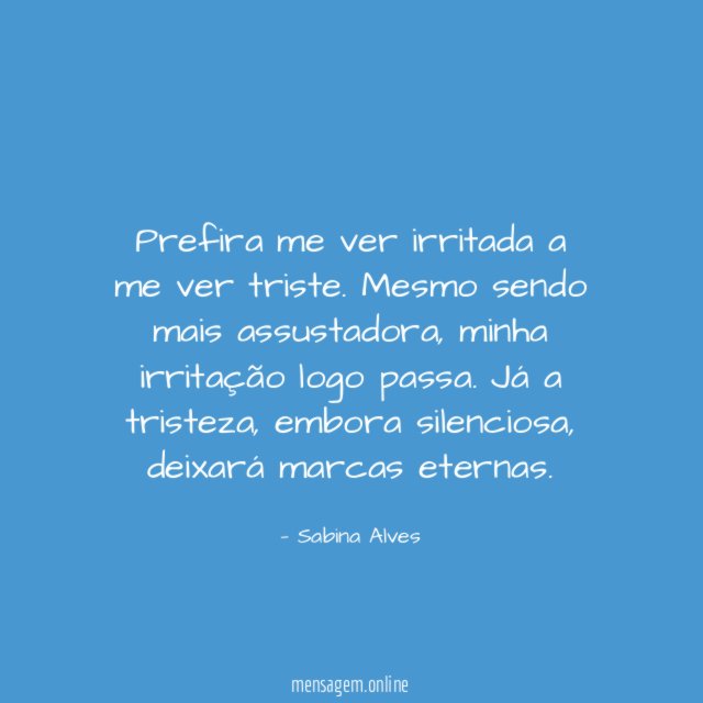 Prefira me ver irritada a me ver triste