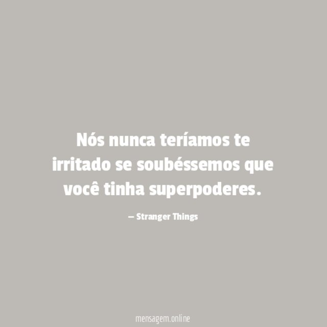 Nós nunca teríamos te irritado se soubéssemos que