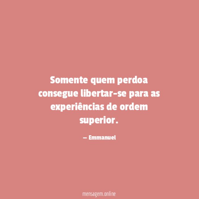Somente quem perdoa consegue libertar-se para as experiências de ordem superior