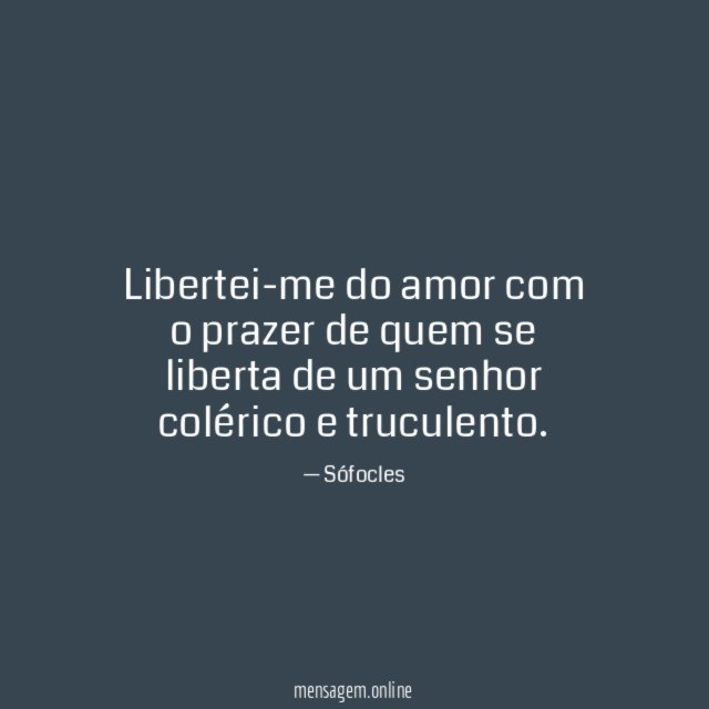 Libertei-me do amor com o prazer de quem se