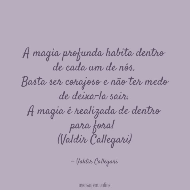 A magia profunda habita dentro de cada um de nós.
Basta ser corajoso e não ter medo de deixa-la sair.
A magia é realizada de dentro para fora!