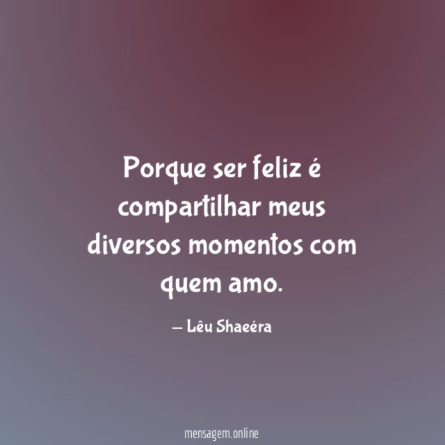 Porque ser feliz é compartilhar meus diversos momentos com quem amo