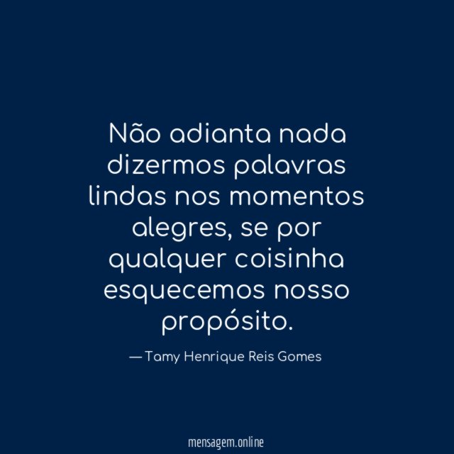 Não adianta nada dizermos palavras lindas nos momentos alegres