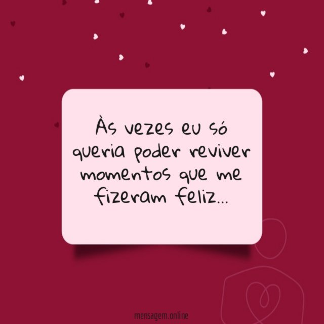 Às vezes eu só queria poder reviver momentos que me fizeram feliz