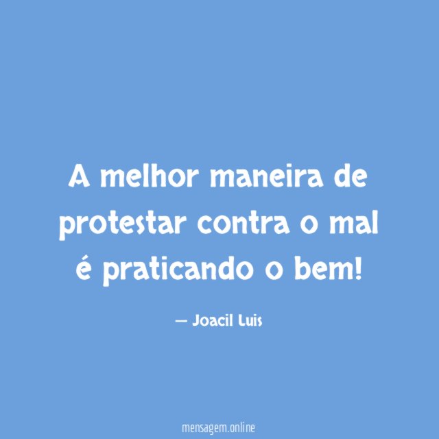 A melhor maneira de protestar contra o mal é praticando o bem