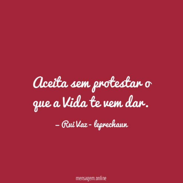 Aceita sem protestar o que a Vida te vem dar