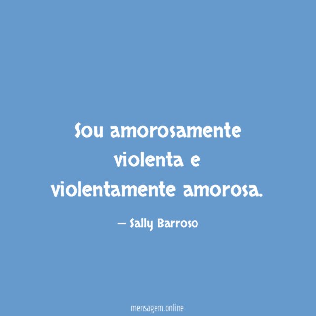 Sou amorosamente violenta e violentamente amorosa