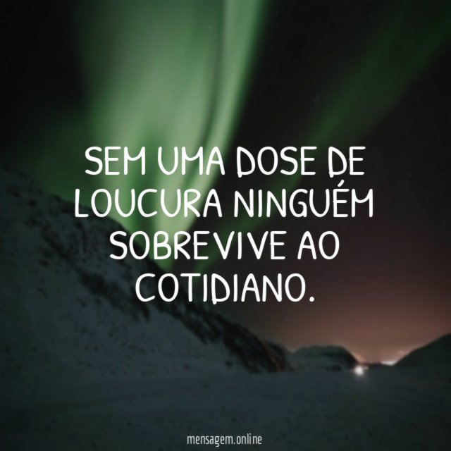 Sem uma dose de loucura ninguém sobrevive ao cotidiano