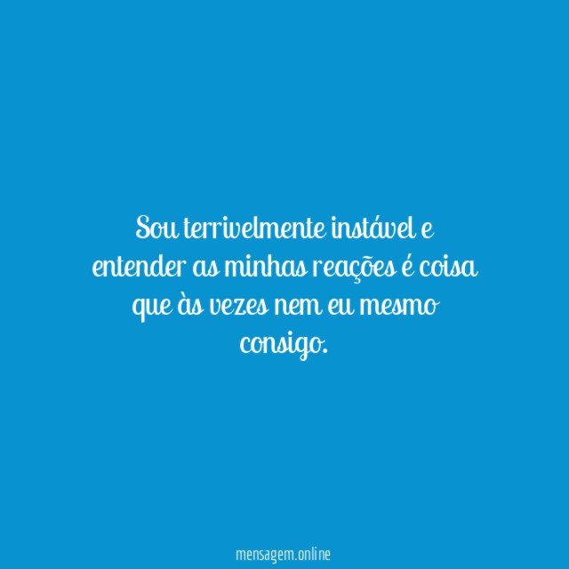sou terrivelmente instável e entender as minhas reações