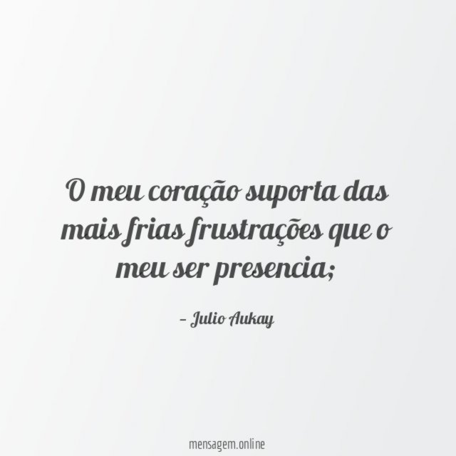 O meu coração suporta das mais frias frustrações