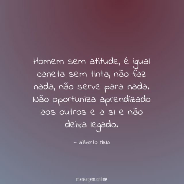 Homem sem atitude, é igual caneta sem tinta, não faz nada, não serve para nada.