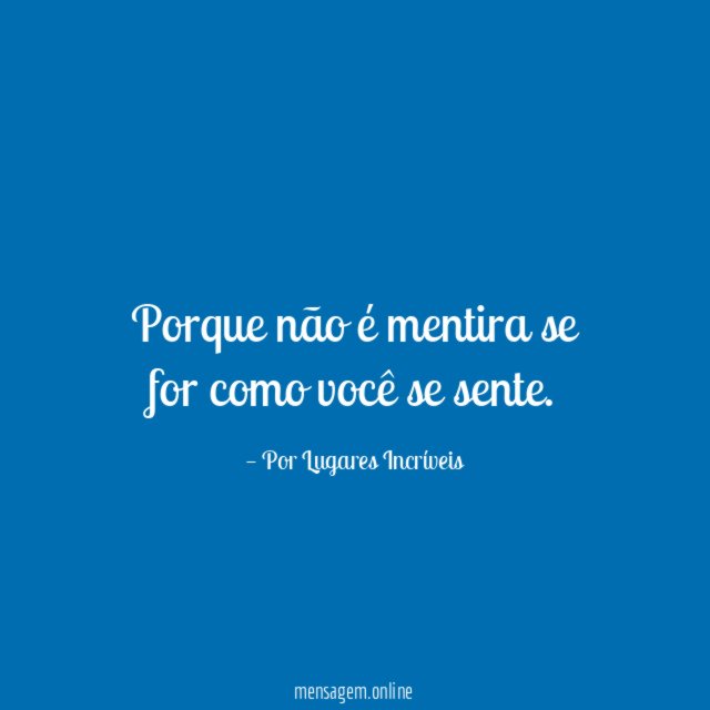 Porque não é mentira se for como você se sente