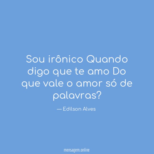 Sou irônico Quando digo que te amo Do que vale