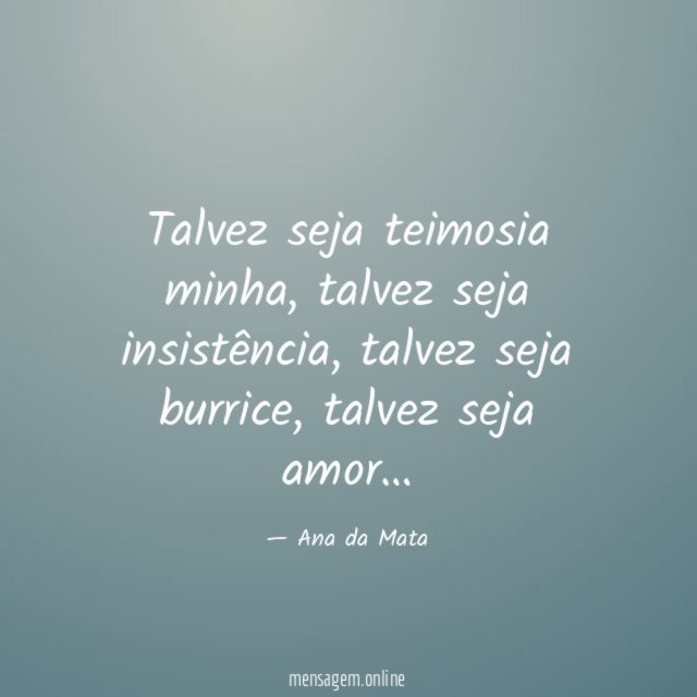 Talvez seja teimosia minha