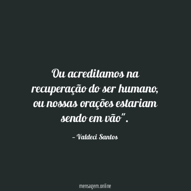 Ou acreditamos na recuperação do ser humano