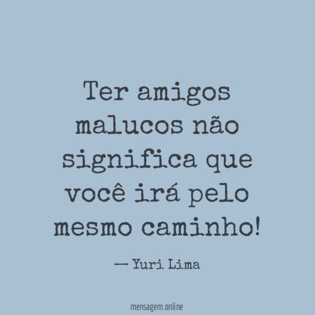 Ter amigos malucos não significa que você irá pelo mesmo caminho