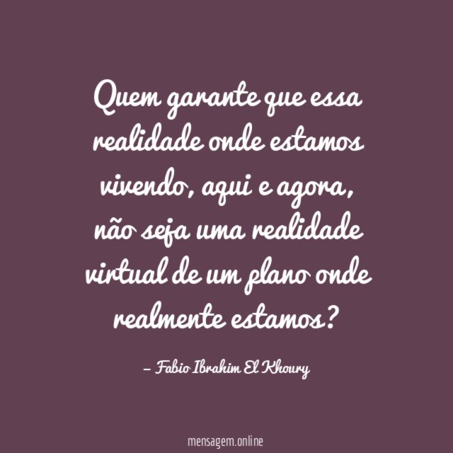 Quem garante que essa realidade onde estamos vivendo