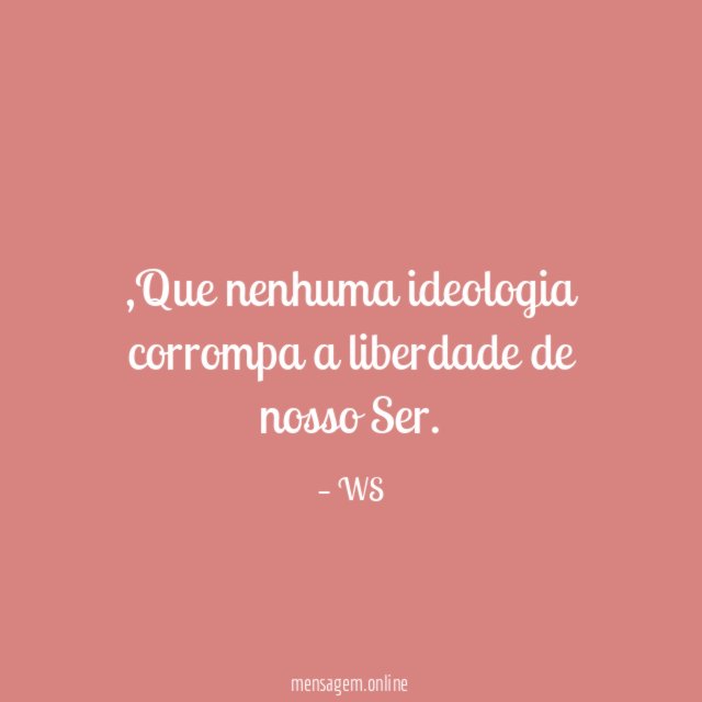 Que nenhuma ideologia corrompa a liberdade de nosso Ser