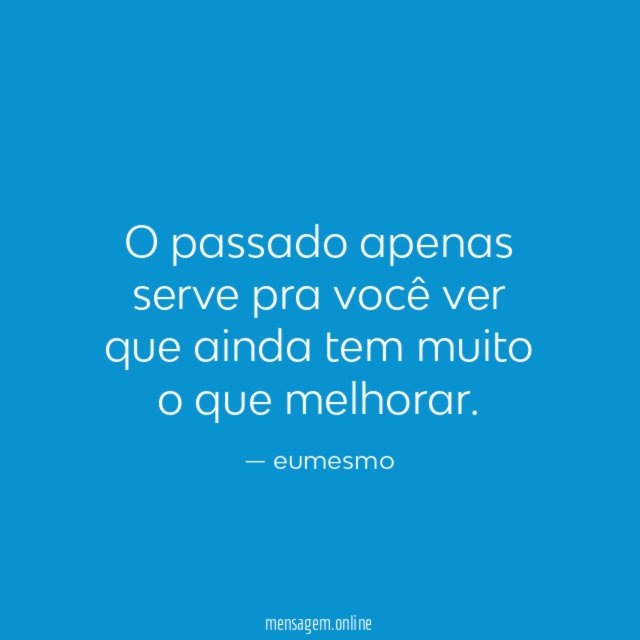 O passado apenas serve pra você ver que