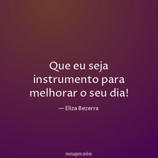 Que eu seja instrumento para melhorar o seu dia